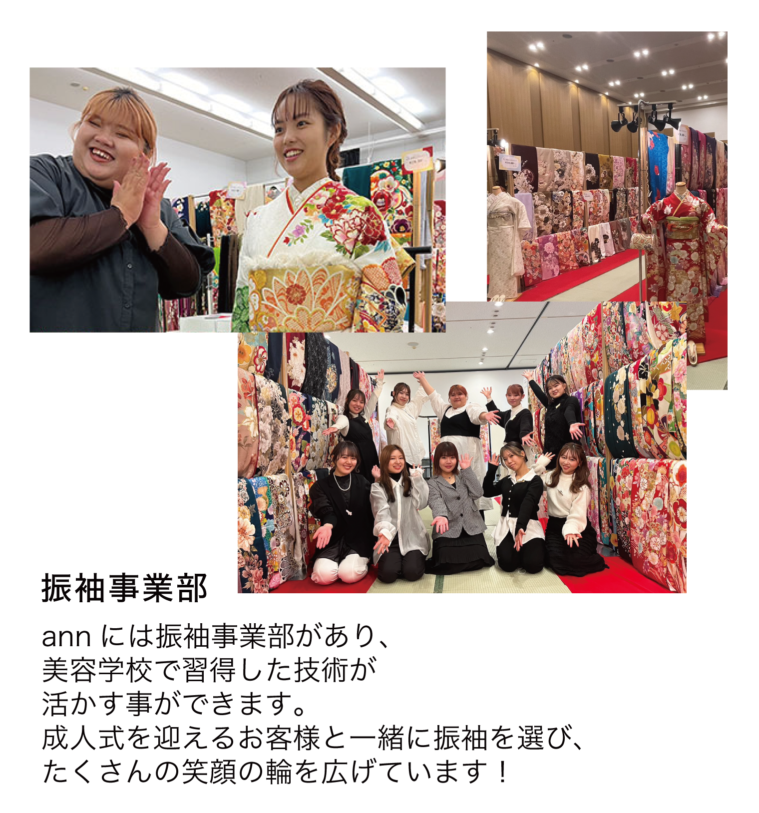 振袖事業部　annには振袖事業部があり、美容学校で習得した技術が活かす事ができます。成人式を迎えるお客様と一緒に振袖を選び、たくさんの笑顔の輪を広げています！
